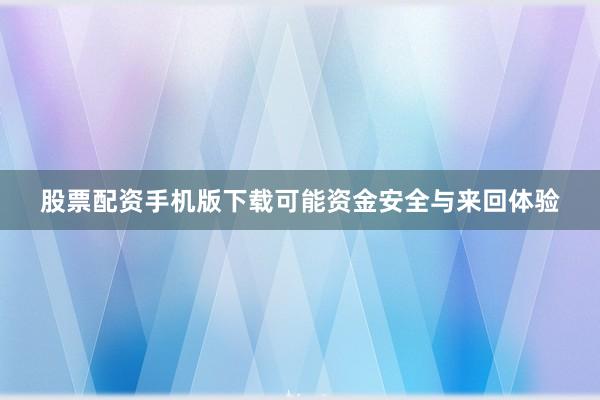 股票配资手机版下载可能资金安全与来回体验