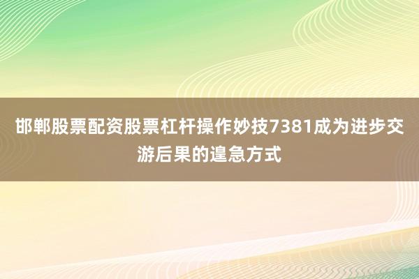 邯郸股票配资股票杠杆操作妙技7381成为进步交游后果的遑急方式