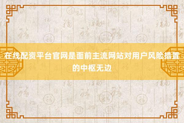 在线配资平台官网是面前主流网站对用户风险措置的中枢无边