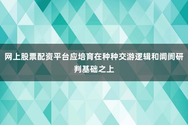 网上股票配资平台应培育在种种交游逻辑和阛阓研判基础之上