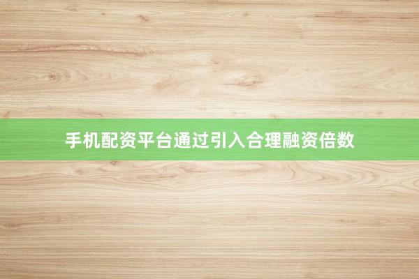手机配资平台通过引入合理融资倍数