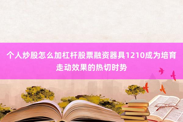 个人炒股怎么加杠杆股票融资器具1210成为培育走动效果的热切时势
