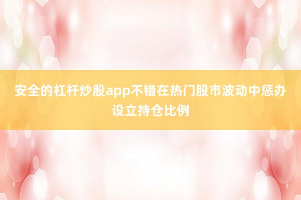 安全的杠杆炒股app不错在热门股市波动中惩办设立持仓比例