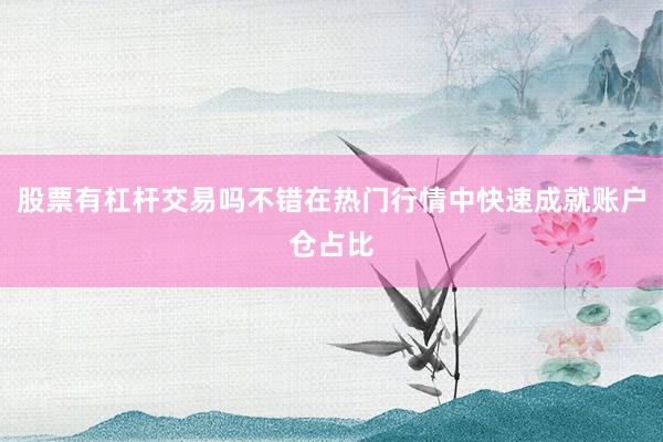 股票有杠杆交易吗不错在热门行情中快速成就账户仓占比
