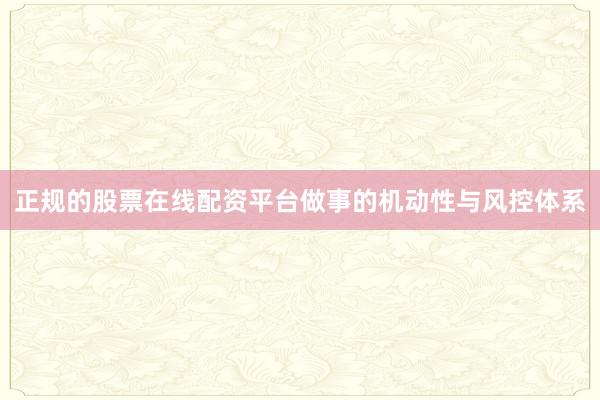 正规的股票在线配资平台做事的机动性与风控体系