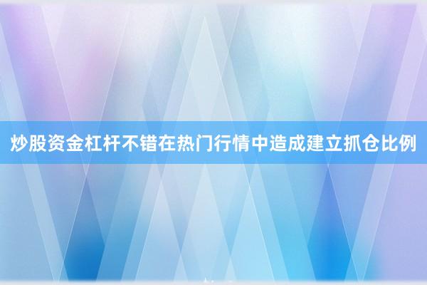 炒股资金杠杆不错在热门行情中造成建立抓仓比例