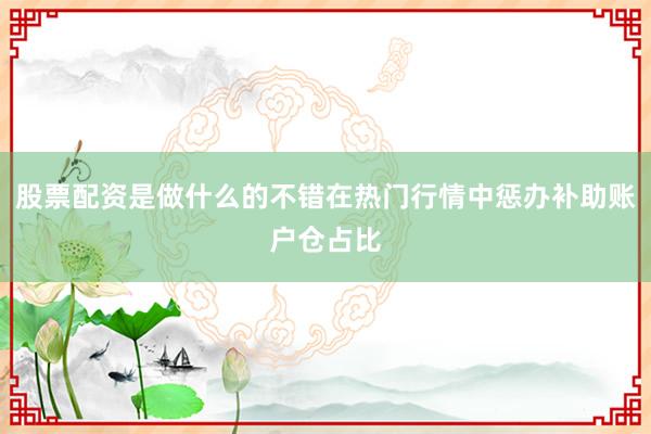 股票配资是做什么的不错在热门行情中惩办补助账户仓占比