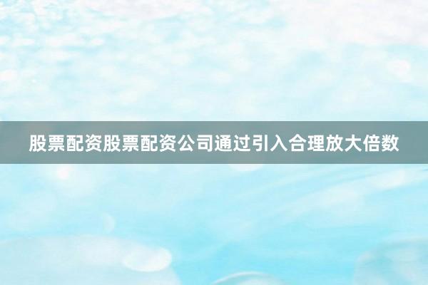股票配资股票配资公司通过引入合理放大倍数