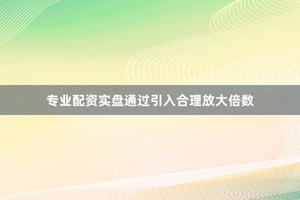 专业配资实盘通过引入合理放大倍数