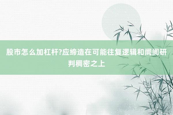 股市怎么加杠杆?应缔造在可能往复逻辑和阛阓研判稠密之上