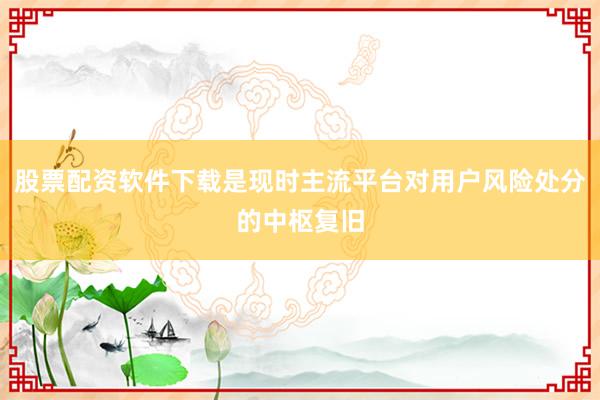 股票配资软件下载是现时主流平台对用户风险处分的中枢复旧