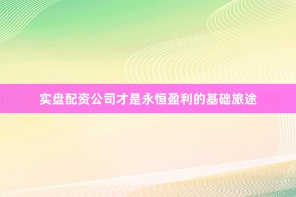 实盘配资公司才是永恒盈利的基础旅途