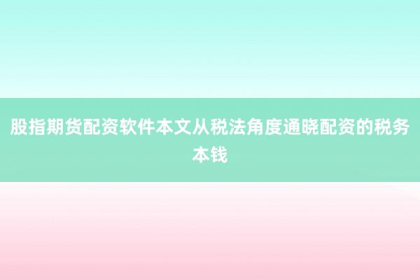股指期货配资软件本文从税法角度通晓配资的税务本钱