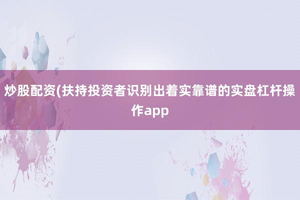 炒股配资(扶持投资者识别出着实靠谱的实盘杠杆操作app