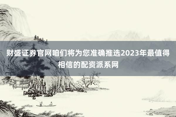 财盛证券官网咱们将为您准确推选2023年最值得相信的配资派系网