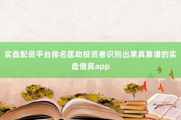 实盘配资平台排名匡助投资者识别出果真靠谱的实盘借资app