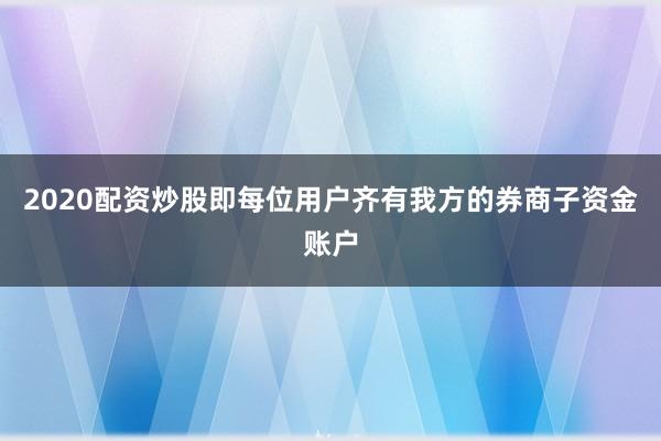 2020配资炒股即每位用户齐有我方的券商子资金账户