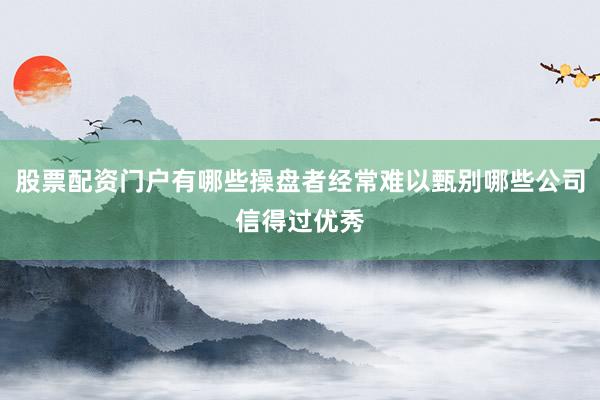 股票配资门户有哪些操盘者经常难以甄别哪些公司信得过优秀