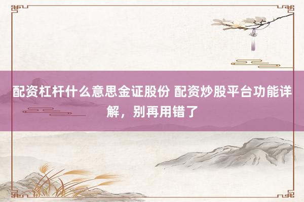 配资杠杆什么意思金证股份 配资炒股平台功能详解，别再用错了