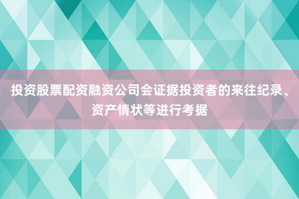 投资股票配资融资公司会证据投资者的来往纪录、资产情状等进行考据