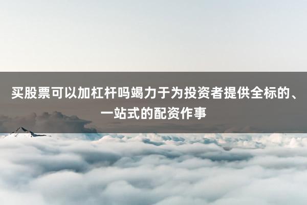 买股票可以加杠杆吗竭力于为投资者提供全标的、一站式的配资作事