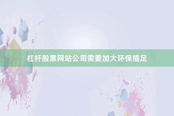 杠杆股票网站公司需要加大环保插足