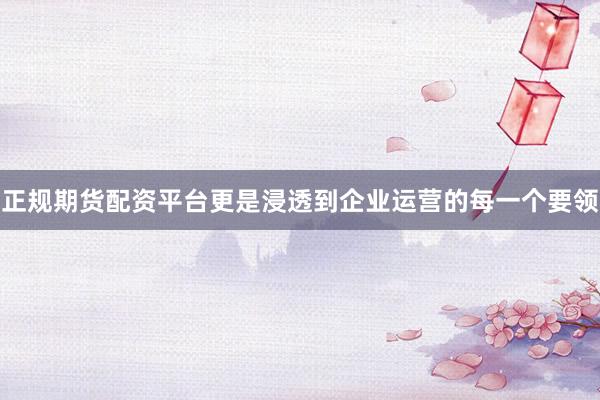 正规期货配资平台更是浸透到企业运营的每一个要领