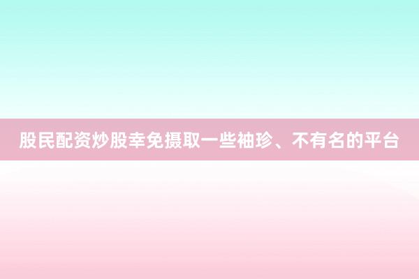 股民配资炒股幸免摄取一些袖珍、不有名的平台