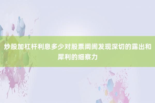 炒股加杠杆利息多少对股票阛阓发现深切的露出和犀利的细察力