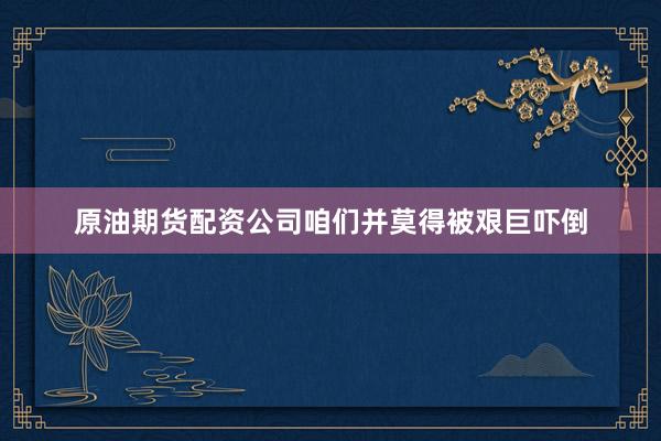 原油期货配资公司咱们并莫得被艰巨吓倒