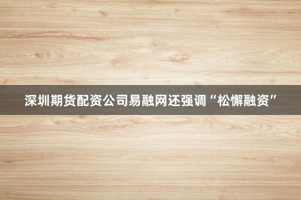 深圳期货配资公司易融网还强调“松懈融资”