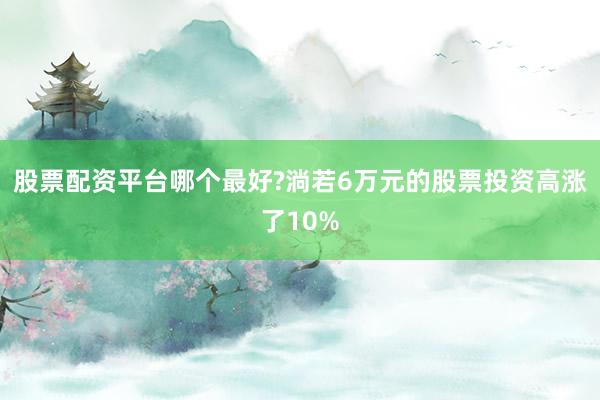 股票配资平台哪个最好?淌若6万元的股票投资高涨了10%
