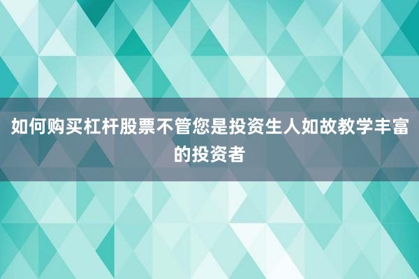 如何购买杠杆股票不管您是投资生人如故教学丰富的投资者