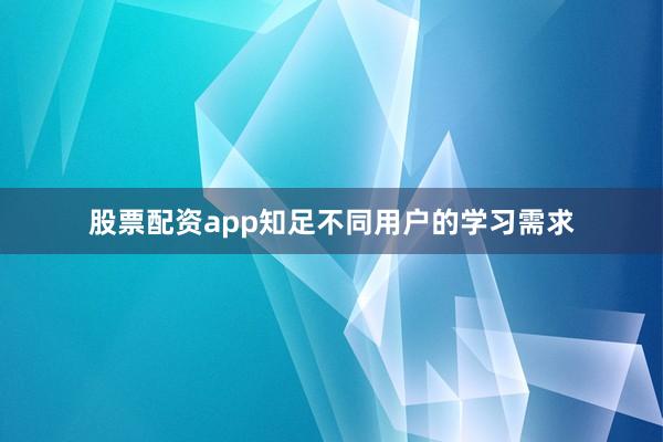 股票配资app知足不同用户的学习需求