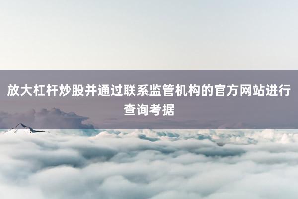 放大杠杆炒股并通过联系监管机构的官方网站进行查询考据