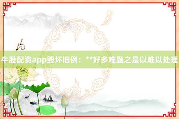 牛股配资app毁坏旧例：**好多难题之是以难以处理