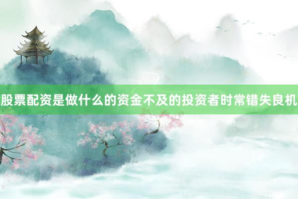 股票配资是做什么的资金不及的投资者时常错失良机