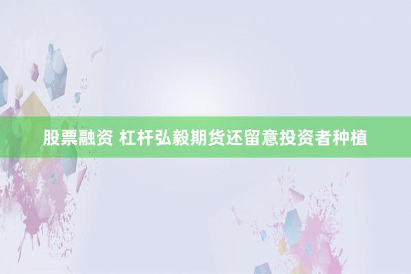 股票融资 杠杆弘毅期货还留意投资者种植