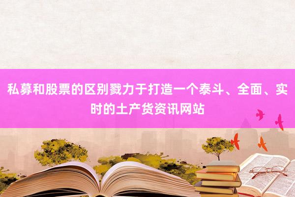 私募和股票的区别戮力于打造一个泰斗、全面、实时的土产货资讯网站