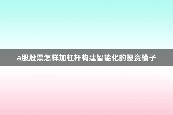 a股股票怎样加杠杆构建智能化的投资模子