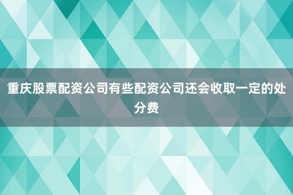 重庆股票配资公司有些配资公司还会收取一定的处分费