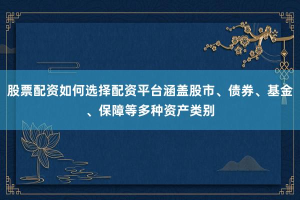股票配资如何选择配资平台涵盖股市、债券、基金、保障等多种资产类别