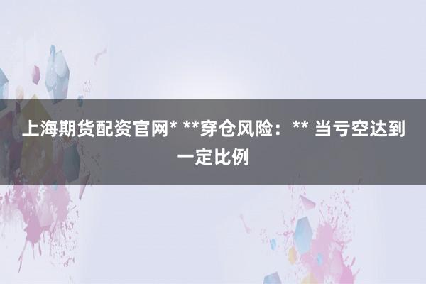 上海期货配资官网* **穿仓风险：** 当亏空达到一定比例