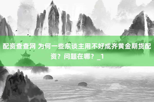 配资查查网 为何一些东谈主用不好成齐黄金期货配资?问题在哪?_1