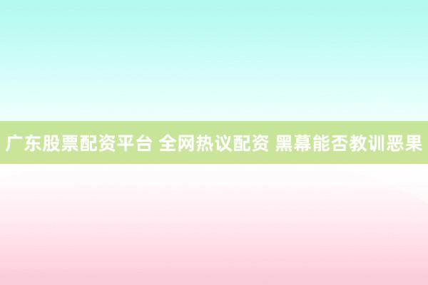 广东股票配资平台 全网热议配资 黑幕能否教训恶果