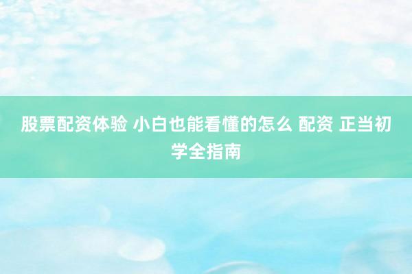 股票配资体验 小白也能看懂的怎么 配资 正当初学全指南