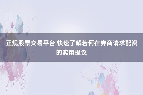 正规股票交易平台 快速了解若何在券商请求配资的实用提议