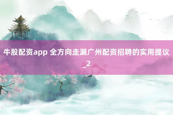 牛股配资app 全方向走漏广州配资招聘的实用提议_2