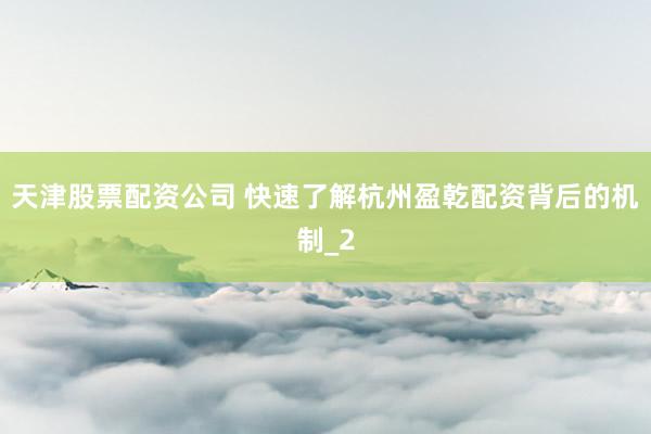 天津股票配资公司 快速了解杭州盈乾配资背后的机制_2