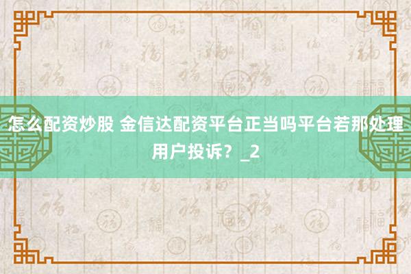 怎么配资炒股 金信达配资平台正当吗平台若那处理用户投诉？_2